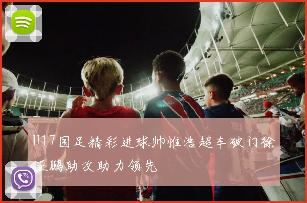 U17国足精彩进球帅惟浩超车破门徐正鹏助攻助力领先