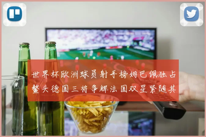 世界杯欧洲球员射手榜姆巴佩独占鳌头德国三将争辉法国双星紧随其后