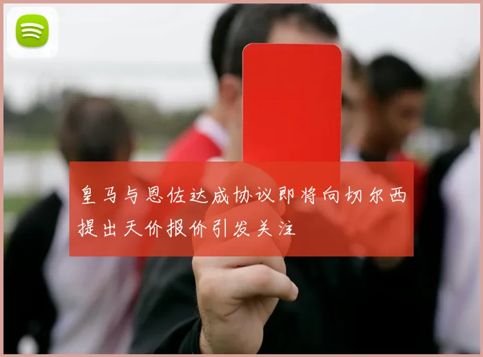 皇马与恩佐达成协议即将向切尔西提出天价报价引发关注