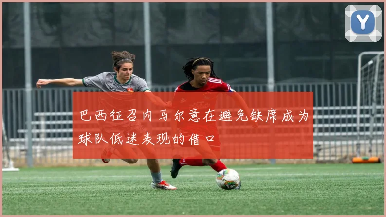 巴西征召内马尔意在避免缺席成为球队低迷表现的借口