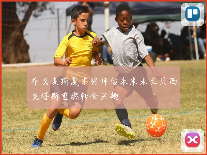 乔戈麦斯夏季将评估未来米兰贝西克塔斯重燃转会兴趣