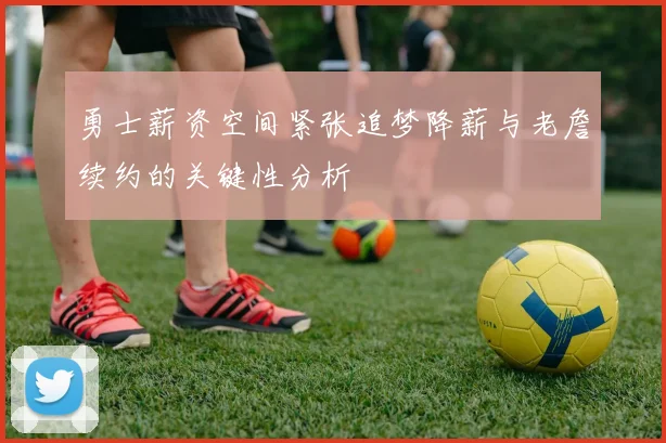 勇士薪资空间紧张追梦降薪与老詹续约的关键性分析