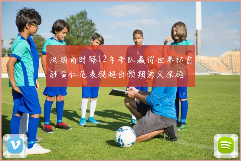 洪明甫时隔12年带队赢得世界杯首胜黄仁范表现超出预期意义深远