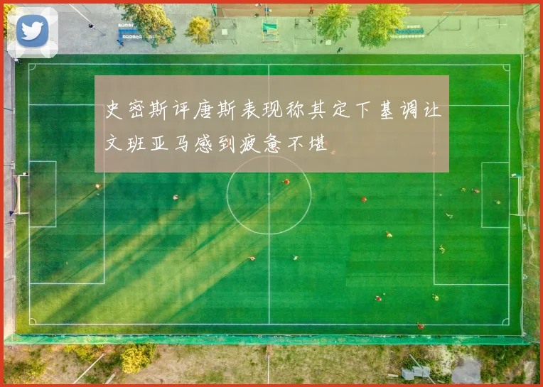 史密斯评唐斯表现称其定下基调让文班亚马感到疲惫不堪