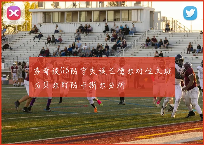 芬奇谈G6防守失误兰德尔对位文班戈贝尔盯防卡斯尔分析