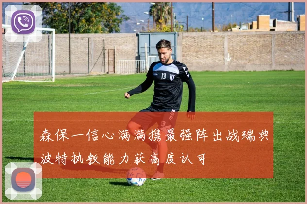 森保一信心满满携最强阵出战瑞典波特执教能力获高度认可
