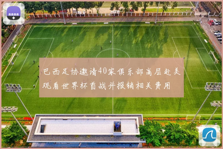 巴西足协邀请40家俱乐部高层赴美观看世界杯首战并报销相关费用