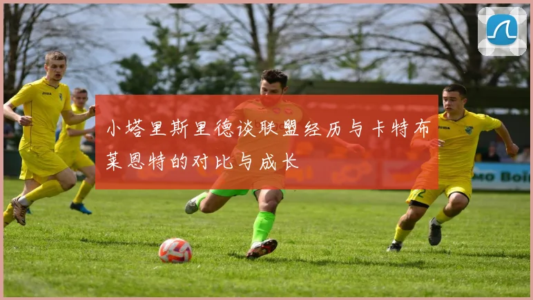 小塔里斯里德谈联盟经历与卡特布莱恩特的对比与成长