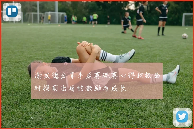 谢泼德分享季后赛观赛心得积极面对提前出局的激励与成长