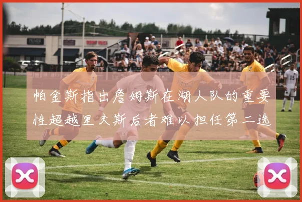 帕金斯指出詹姆斯在湖人队的重要性超越里夫斯后者难以担任第二选择