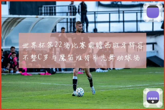 世界杯第22场比赛前瞻西班牙阵容不整C罗与魔笛谁将率先舞动球场