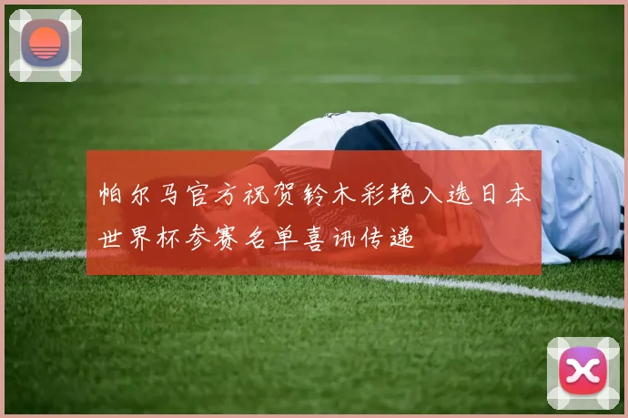 帕尔马官方祝贺铃木彩艳入选日本世界杯参赛名单喜讯传递
