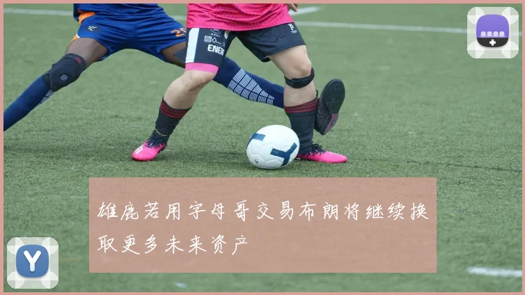 雄鹿若用字母哥交易布朗将继续换取更多未来资产